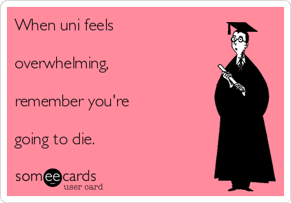 When uni feels

overwhelming,

remember you're

going to die.