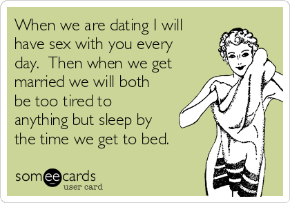When we are dating I will
have sex with you every
day.  Then when we get
married we will both
be too tired to
anything but sleep by
the time we get to bed.