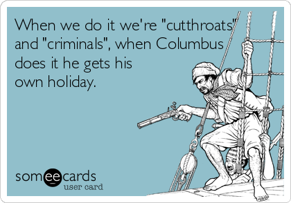 When we do it we're "cutthroats"
and "criminals", when Columbus
does it he gets his
own holiday.