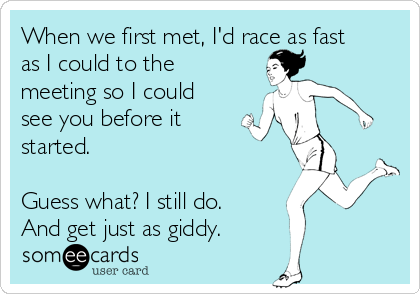 When we first met, I'd race as fast
as I could to the
meeting so I could
see you before it
started. 

Guess what? I still do.
And get just as giddy.
