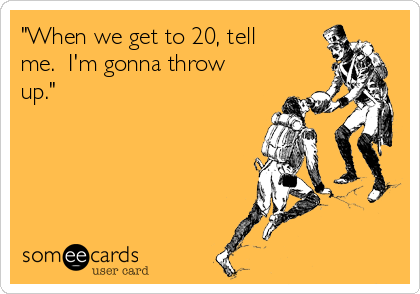 "When we get to 20, tell
me.  I'm gonna throw
up."