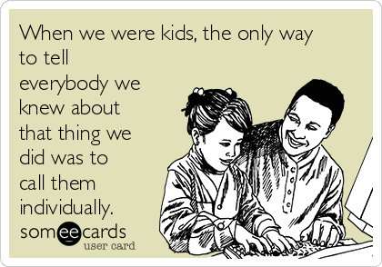 When we were kids, the only way
to tell
everybody we
knew about
that thing we
did was to
call them
individually.
