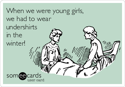 When we were young girls,
we had to wear 
undershirts
in the
winter!