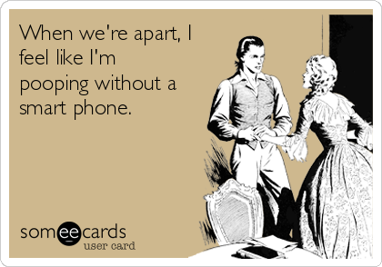 When we're apart, I
feel like I'm
pooping without a
smart phone. 