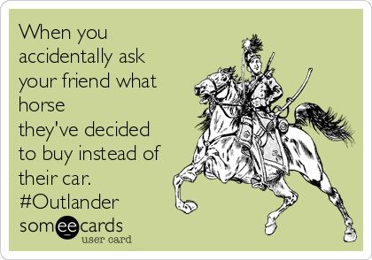 When you
accidentally ask
your friend what
horse
they've decided
to buy instead of
their car. 
#Outlander