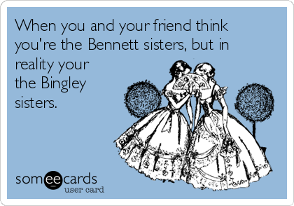When you and your friend think
you're the Bennett sisters, but in
reality your
the Bingley
sisters.