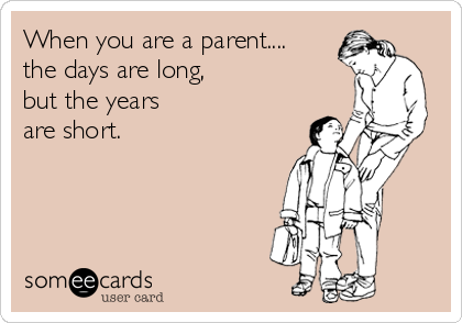When you are a parent....
the days are long,
but the years 
are short.