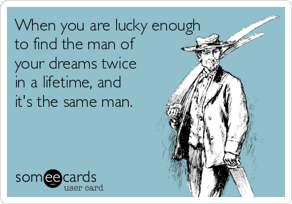 When you are lucky enough
to find the man of
your dreams twice
in a lifetime, and
it's the same man. 