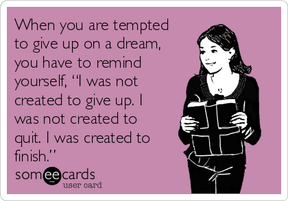 When you are tempted
to give up on a dream,
you have to remind
yourself, “I was not
created to give up. I
was not created to
quit. I was created to
finish.”            
