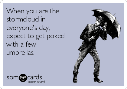 When you are the
stormcloud in
everyone's day,
expect to get poked
with a few
umbrellas.