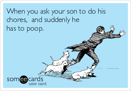 When you ask your son to do his
chores,  and suddenly he
has to poop.
