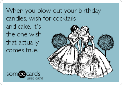 When you blow out your birthday
candles, wish for cocktails
and cake. It's
the one wish
that actually
comes true. 