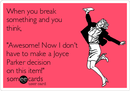 When you break
something and you
think, 

"Awesome! Now I don't
have to make a Joyce
Parker decision 
on this item!"