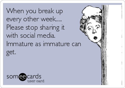 When you break up
every other week.....
Please stop sharing it
with social media.
Immature as immature can
get. 