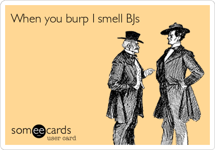 When you burp I smell BJs