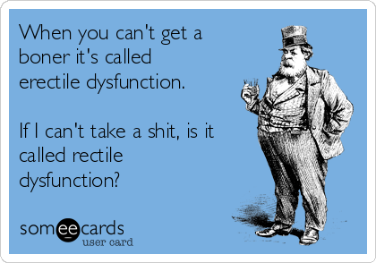 When you can't get a
boner it's called
erectile dysfunction.

If I can't take a shit, is it
called rectile
dysfunction?