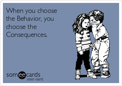 When you choose
the Behavior, you
choose the
Consequences.