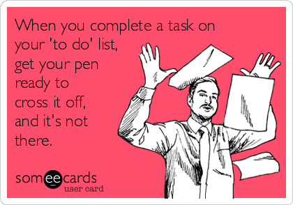When you complete a task on
your 'to do' list,
get your pen
ready to
cross it off,
and it's not
there.