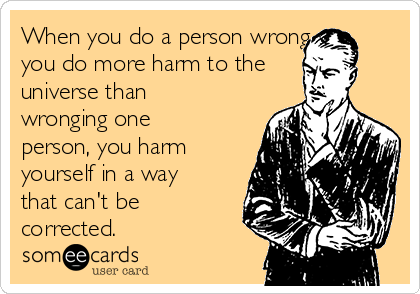 When you do a person wrong,
you do more harm to the
universe than
wronging one
person, you harm
yourself in a way
that can't be
corrected. 