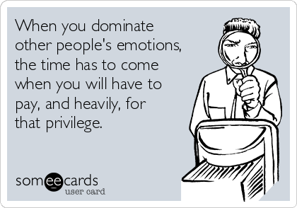 When you dominate
other people's emotions,
the time has to come
when you will have to
pay, and heavily, for
that privilege. 