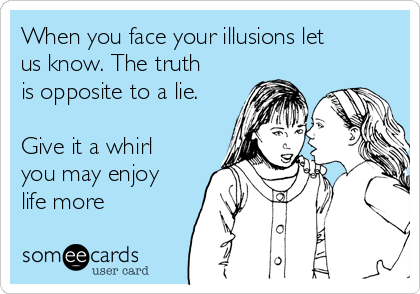 When you face your illusions let
us know. The truth
is opposite to a lie.

Give it a whirl
you may enjoy
life more