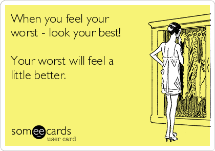 When you feel your
worst - look your best! 

Your worst will feel a
little better.  