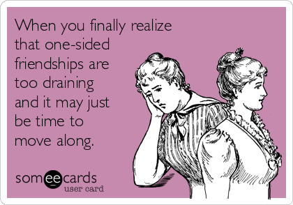 When you finally realize
that one-sided
friendships are
too draining
and it may just
be time to
move along.