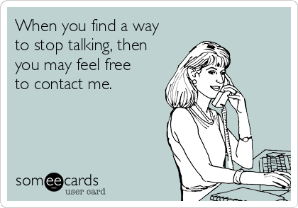 When you find a way
to stop talking, then
you may feel free
to contact me.
