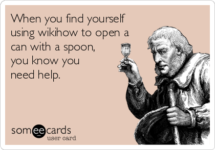 When you find yourself
using wikihow to open a
can with a spoon,
you know you
need help.