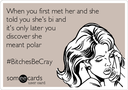 When you first met her and she
told you she's bi and
it's only later you
discover she
meant polar

#BitchesBeCray