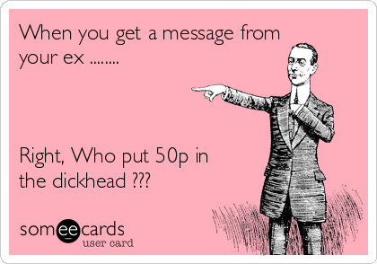 When you get a message from
your ex ........



Right, Who put 50p in
the dickhead ??? 