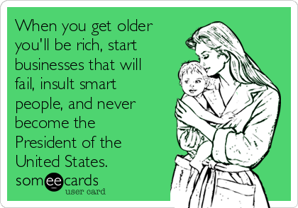 When you get older
you'll be rich, start 
businesses that will
fail, insult smart
people, and never
become the
President of the
United States. 