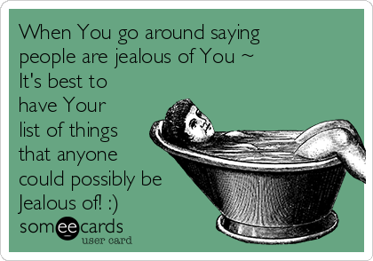 When You go around saying
people are jealous of You ~
It's best to
have Your
list of things
that anyone
could possibly be
Jealous of! :)