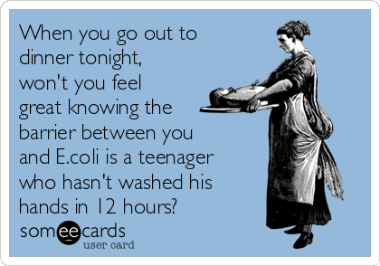 When you go out to
dinner tonight,
won't you feel
great knowing the
barrier between you
and E.coli is a teenager
who hasn't washed his
hands in 12 hours?