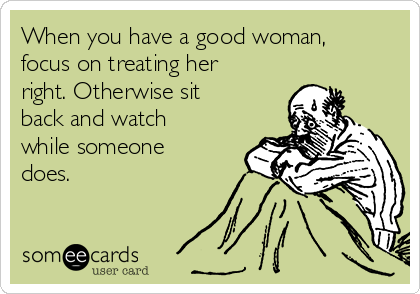When you have a good woman,
focus on treating her
right. Otherwise sit
back and watch
while someone
does. 