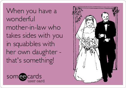 When you have a
wonderful
mother-in-law who
takes sides with you
in squabbles with
her own daughter -
that's something!

