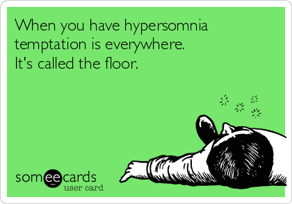 When you have hypersomnia
temptation is everywhere.
It's called the floor.