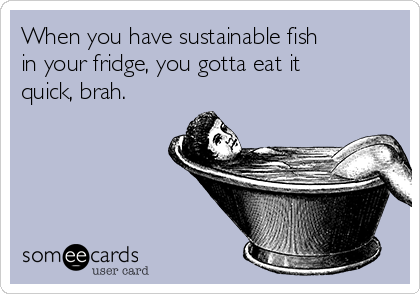 When you have sustainable fish
in your fridge, you gotta eat it
quick, brah. 
 