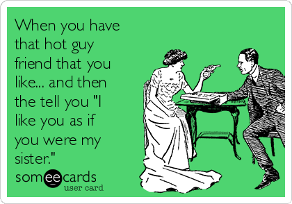 When you have
that hot guy
friend that you
like... and then
the tell you "I
like you as if
you were my
sister." 