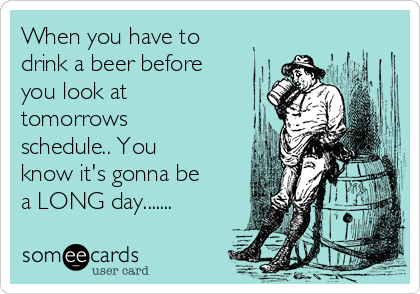 When you have to
drink a beer before
you look at
tomorrows
schedule.. You
know it's gonna be
a LONG day.......