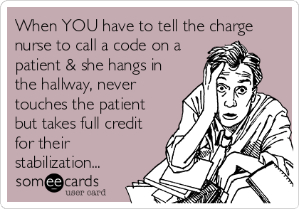 When YOU have to tell the charge
nurse to call a code on a
patient & she hangs in
the hallway, never
touches the patient
but takes full credit
for their
stabilization...
