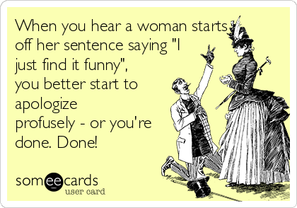 When You Hear A Woman Starts Off Her Sentence Saying I Just Find It Funny You Better Start To Apologize Profusely Or You Re Done Done News Ecard