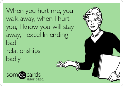 When you hurt me, you
walk away, when I hurt
you, I know you will stay
away, I excel In ending
bad 
relationships
badly
