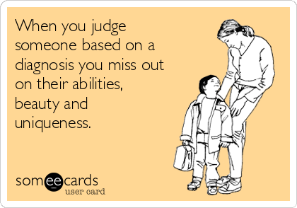 When you judge
someone based on a
diagnosis you miss out
on their abilities,
beauty and
uniqueness.