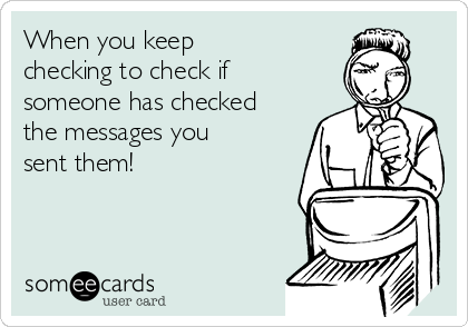 When you keep
checking to check if
someone has checked
the messages you
sent them!