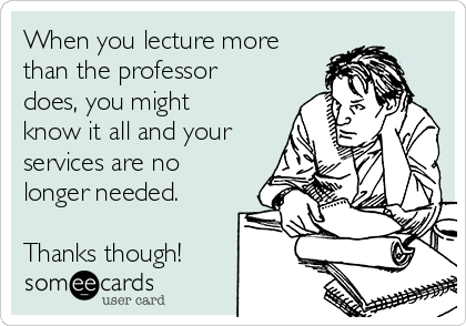 When you lecture more
than the professor
does, you might
know it all and your
services are no
longer needed.

Thanks though!