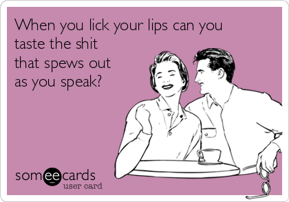 When you lick your lips can you
taste the shit
that spews out
as you speak? 