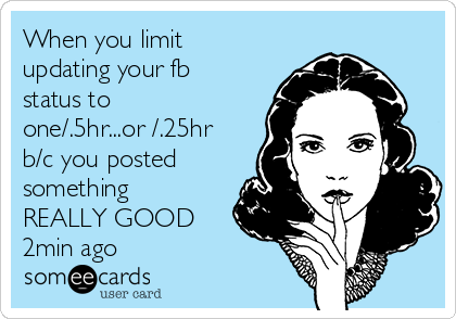 When you limit
updating your fb
status to
one/.5hr...or /.25hr
b/c you posted
something
REALLY GOOD
2min ago
