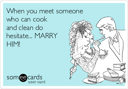 When you meet someone
who can cook
and clean do
hesitate... MARRY
HIM!