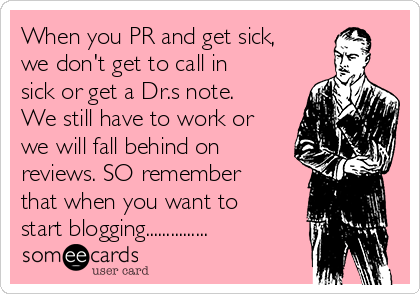 When you PR and get sick,
we don't get to call in
sick or get a Dr.s note.
We still have to work or
we will fall behind on
reviews. SO remember
that when you want to
start blogging...............